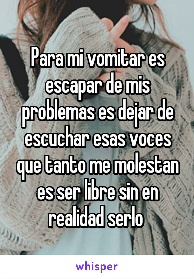 Para mi vomitar es escapar de mis problemas es dejar de escuchar esas voces que tanto me molestan es ser libre sin en realidad serlo 