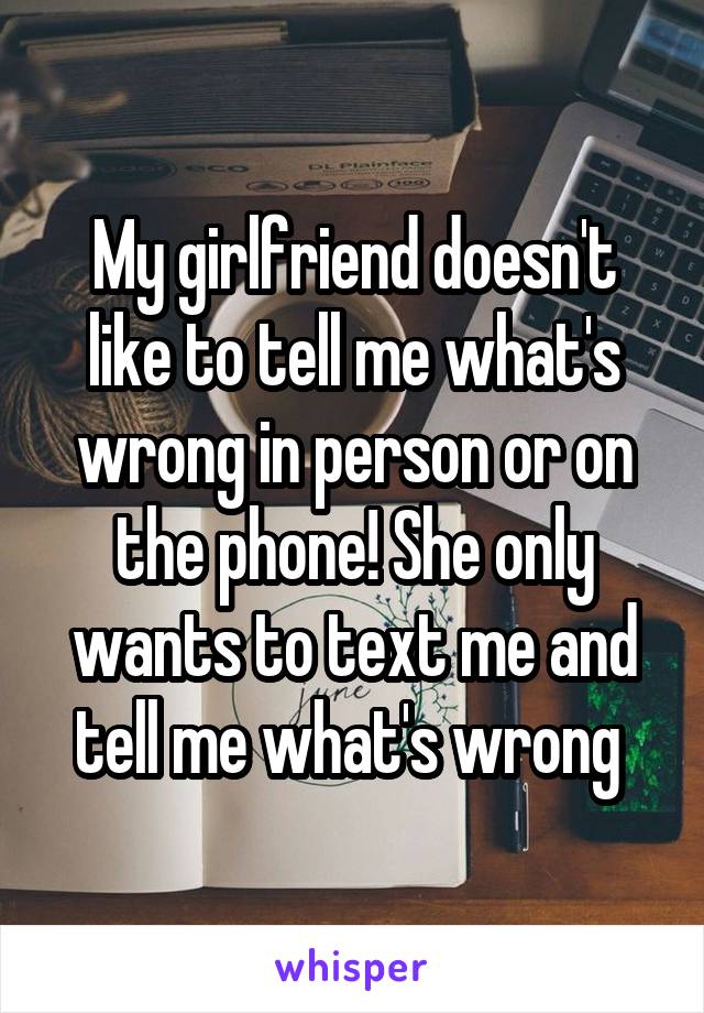 My girlfriend doesn't like to tell me what's wrong in person or on the phone! She only wants to text me and tell me what's wrong 