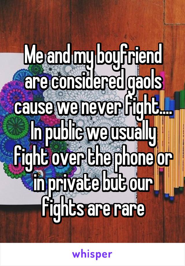 Me and my boyfriend are considered gaols cause we never fight.... In public we usually fight over the phone or in private but our fights are rare