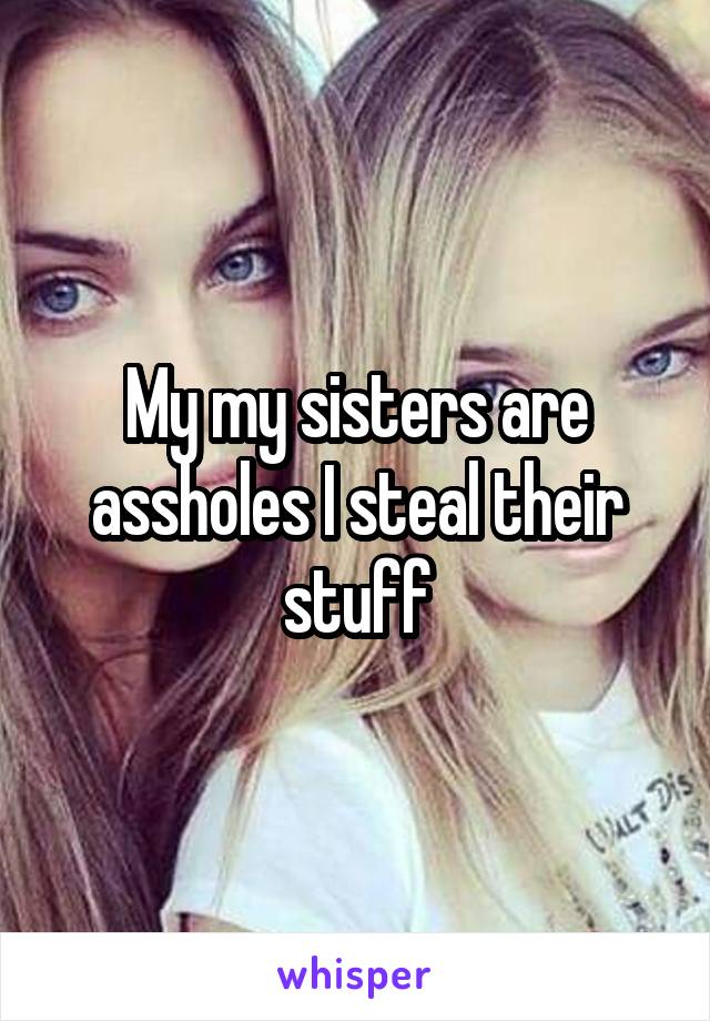 My my sisters are assholes I steal their stuff