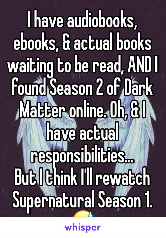 I have audiobooks, ebooks, & actual books waiting to be read, AND I found Season 2 of Dark Matter online. Oh, & I have actual responsibilities...
But I think I'll rewatch Supernatural Season 1. 😅