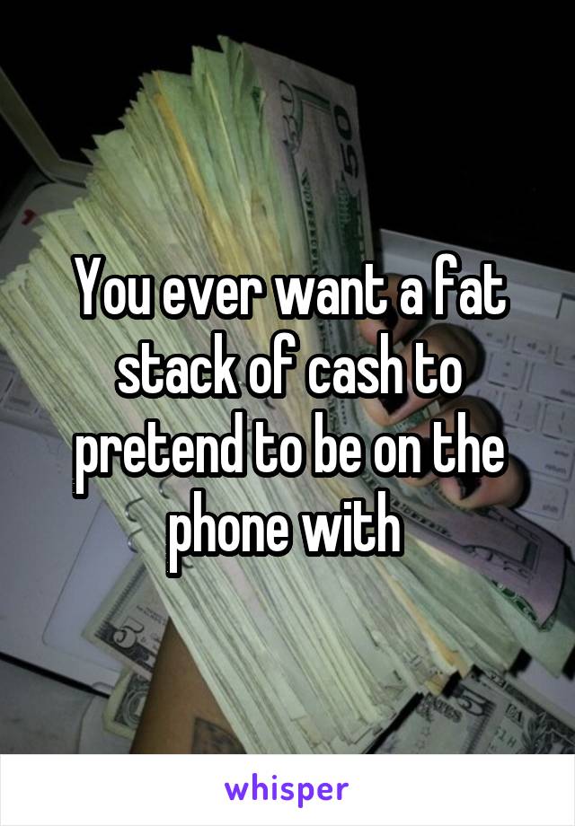 You ever want a fat stack of cash to pretend to be on the phone with 