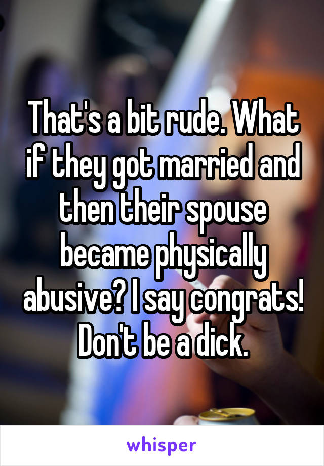 That's a bit rude. What if they got married and then their spouse became physically abusive? I say congrats! Don't be a dick.