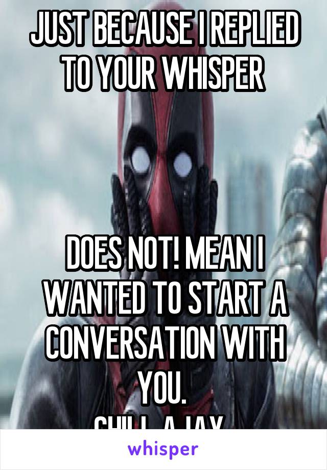 JUST BECAUSE I REPLIED TO YOUR WHISPER 



DOES NOT! MEAN I WANTED TO START A CONVERSATION WITH YOU. 
CHILL AJAX. 