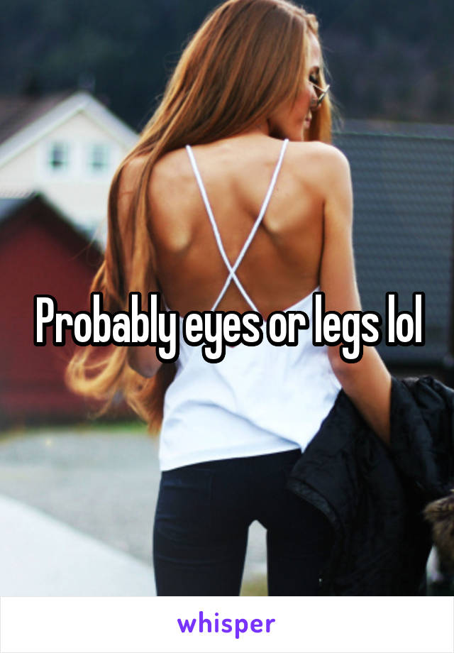 Probably eyes or legs lol