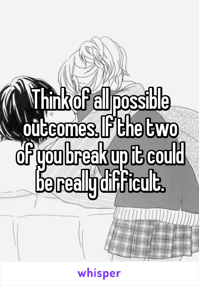 Think of all possible outcomes. If the two of you break up it could be really difficult.