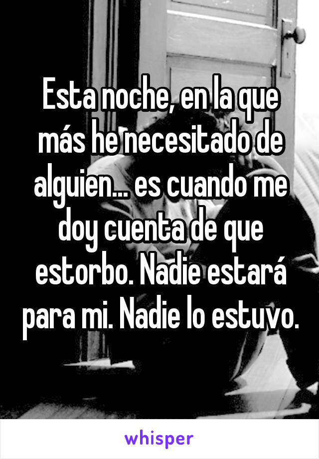 Esta noche, en la que más he necesitado de alguien... es cuando me doy cuenta de que estorbo. Nadie estará para mi. Nadie lo estuvo. 