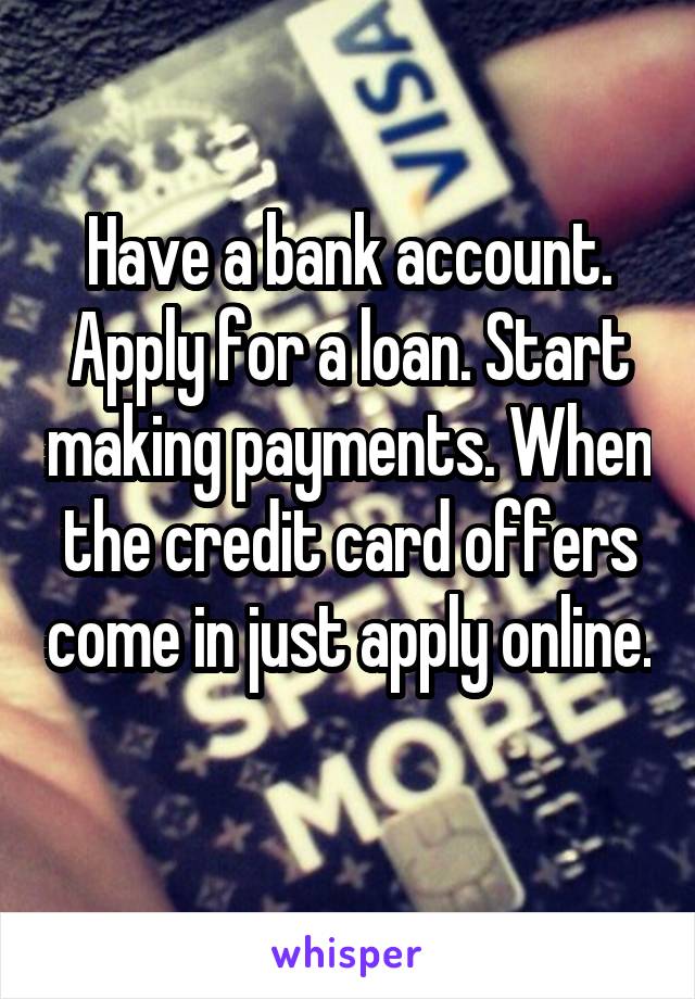 Have a bank account. Apply for a loan. Start making payments. When the credit card offers come in just apply online. 