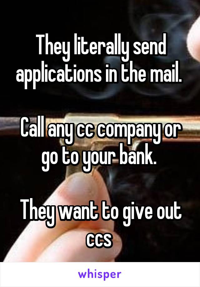 They literally send applications in the mail. 

Call any cc company or go to your bank. 

They want to give out ccs 