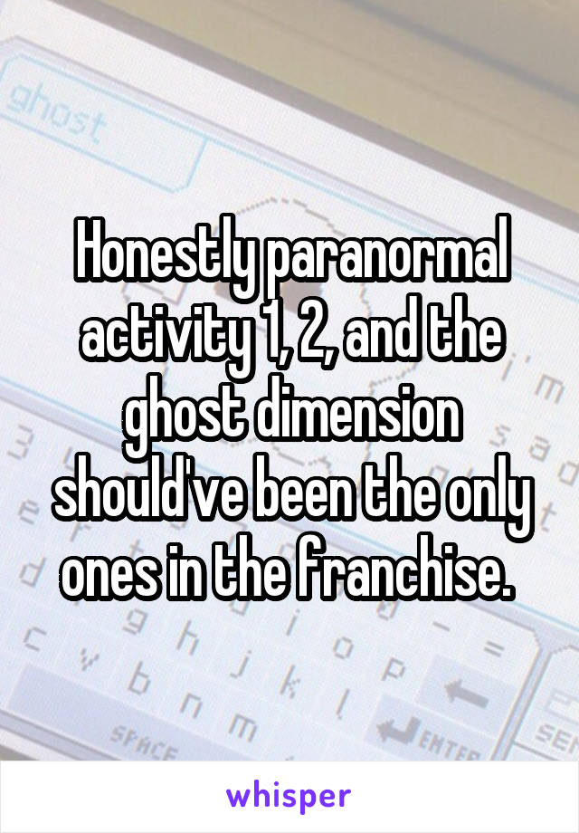 Honestly paranormal activity 1, 2, and the ghost dimension should've been the only ones in the franchise. 