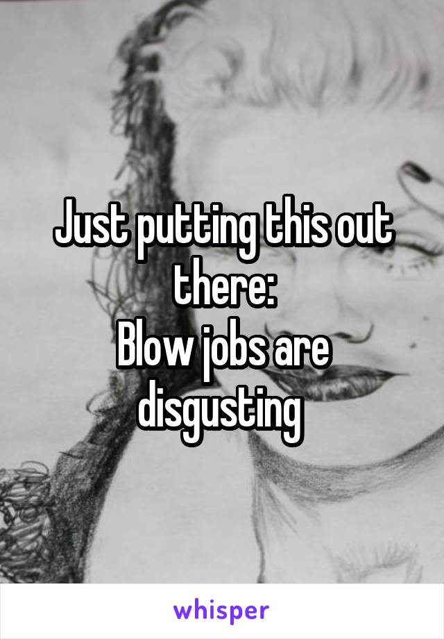 Just putting this out there:
Blow jobs are disgusting 