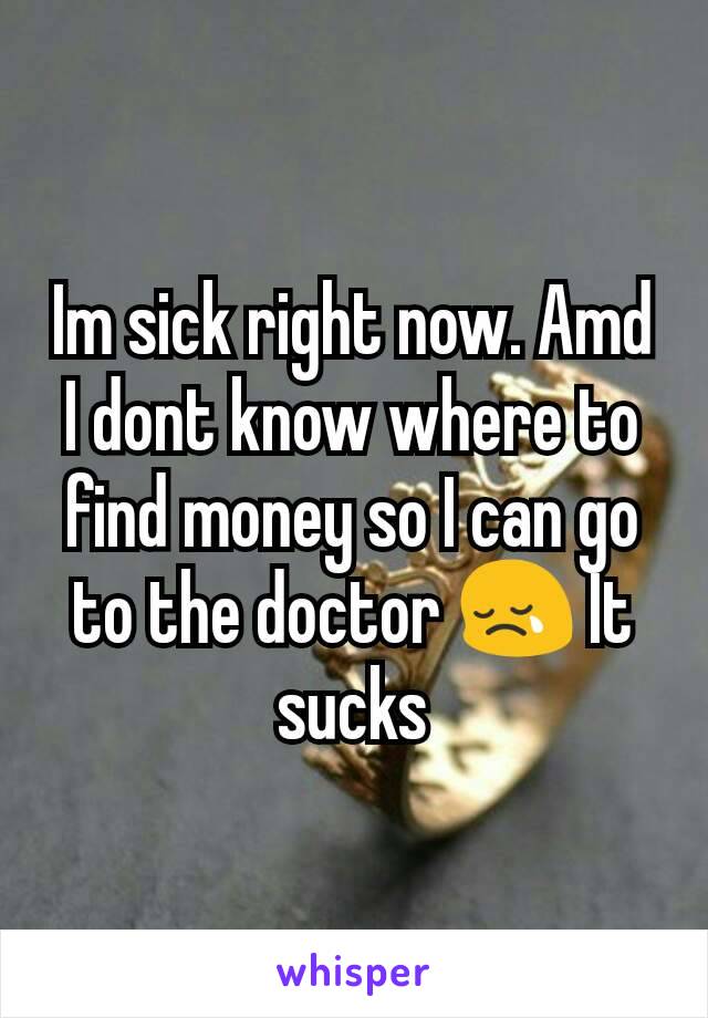 Im sick right now. Amd I dont know where to find money so I can go to the doctor 😢 It sucks