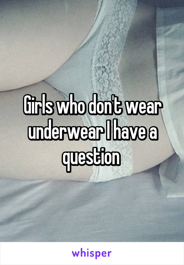 Girls who don't wear underwear I have a question 