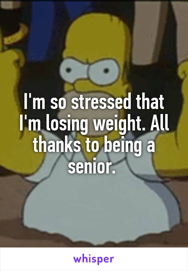 I'm so stressed that I'm losing weight. All thanks to being a senior. 