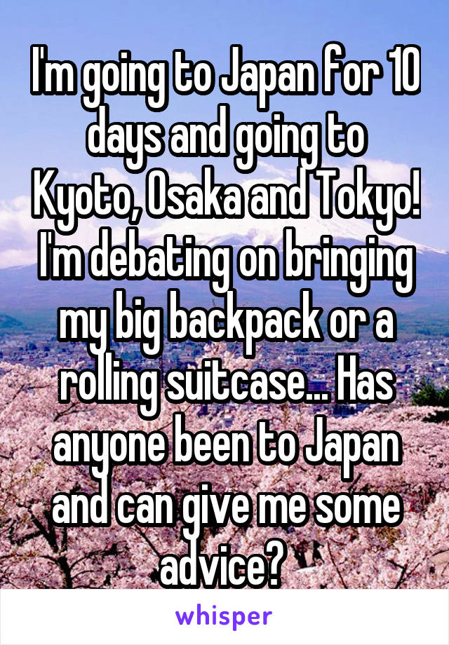 I'm going to Japan for 10 days and going to Kyoto, Osaka and Tokyo! I'm debating on bringing my big backpack or a rolling suitcase... Has anyone been to Japan and can give me some advice? 