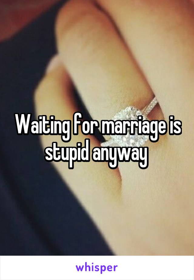 Waiting for marriage is stupid anyway 