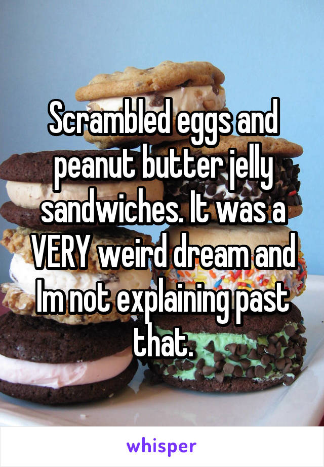 Scrambled eggs and peanut butter jelly sandwiches. It was a VERY weird dream and Im not explaining past that.