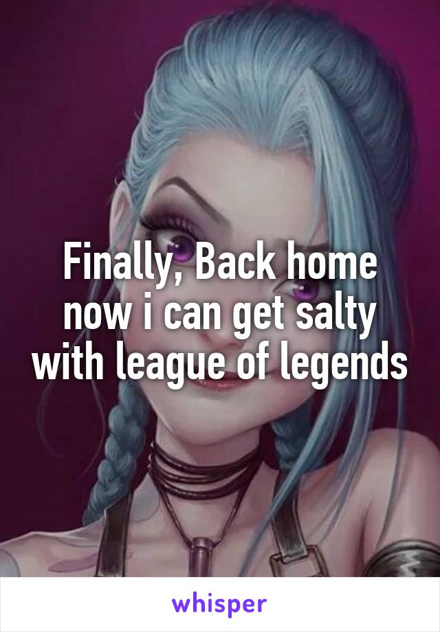 Finally, Back home now i can get salty with league of legends