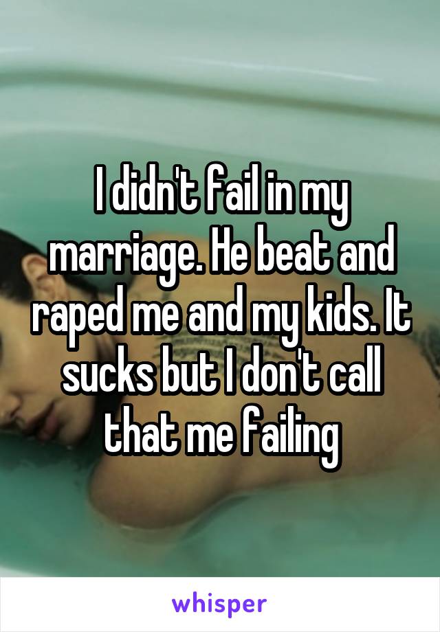 I didn't fail in my marriage. He beat and raped me and my kids. It sucks but I don't call that me failing