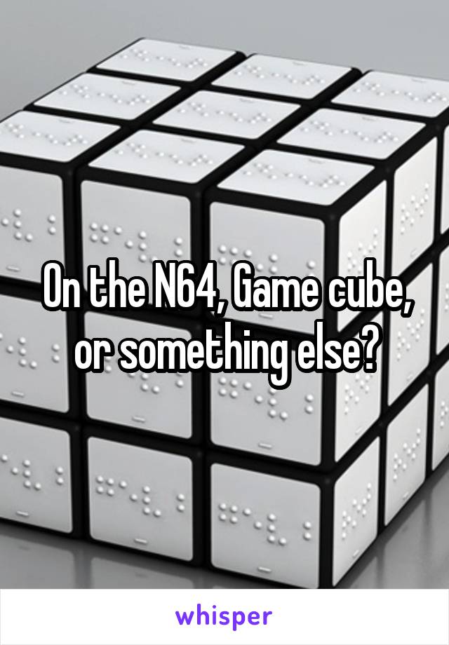 On the N64, Game cube, or something else?