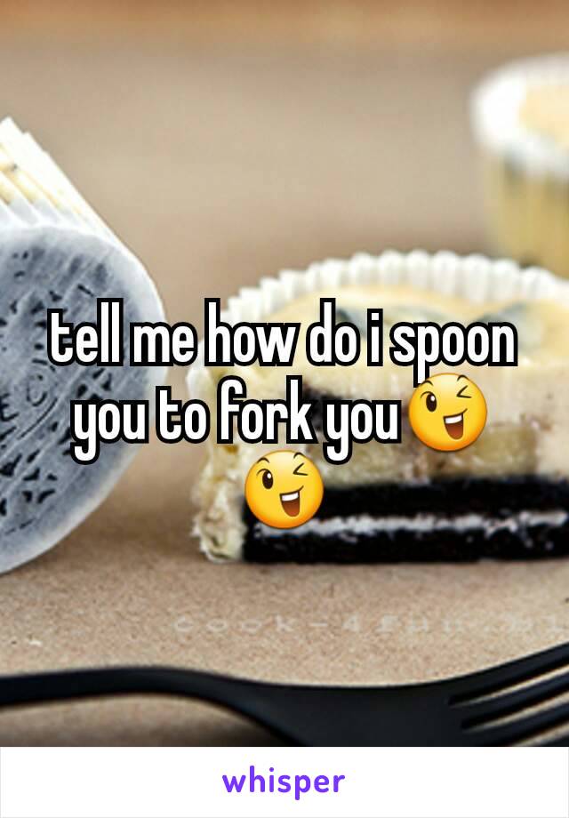 tell me how do i spoon you to fork you😉😉