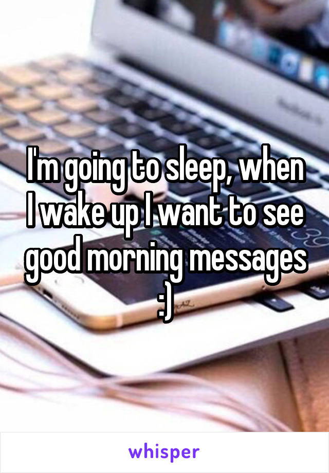 I'm going to sleep, when I wake up I want to see good morning messages :)