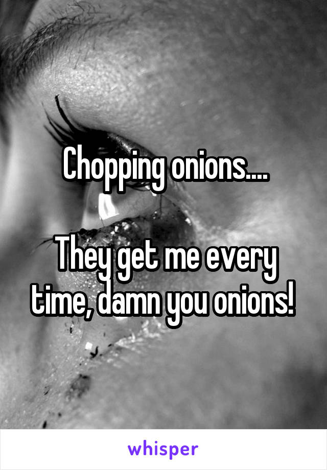 Chopping onions....

They get me every time, damn you onions! 