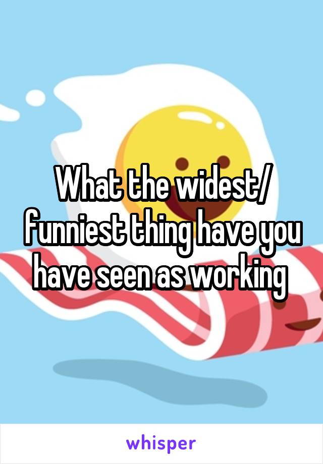 What the widest/ funniest thing have you have seen as working 