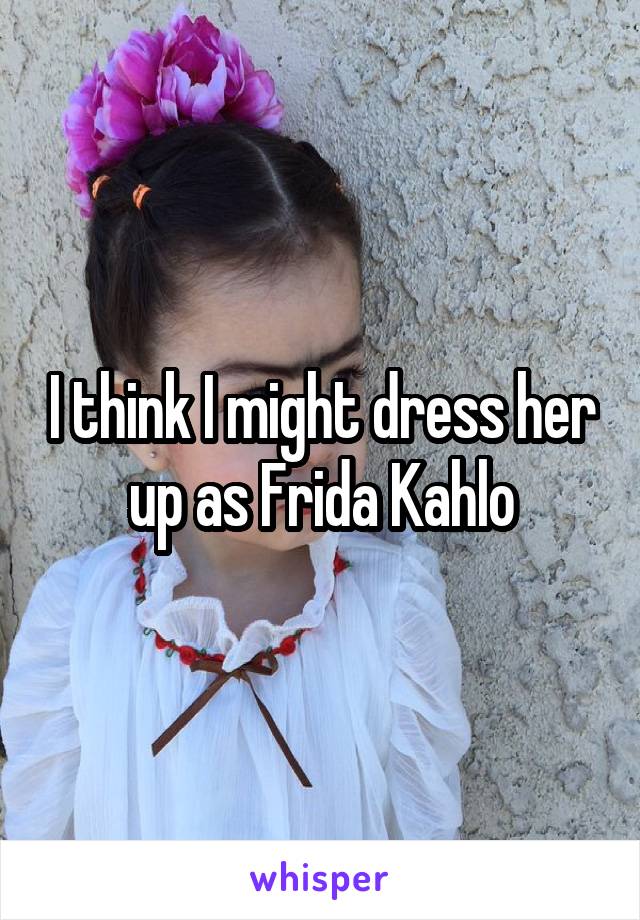 I think I might dress her up as Frida Kahlo