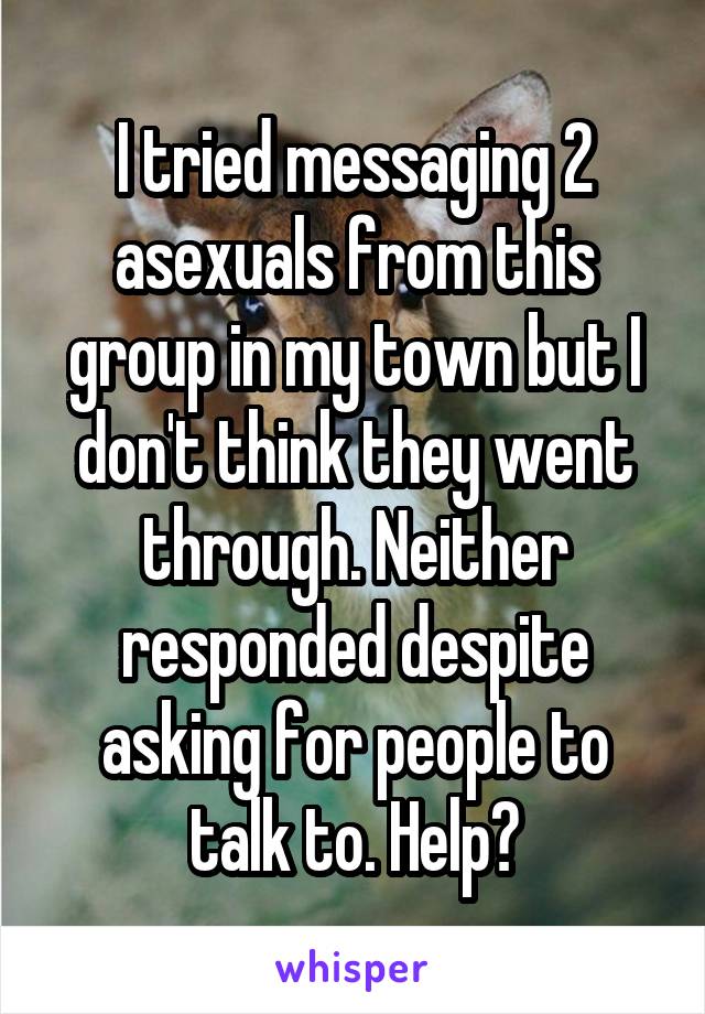 I tried messaging 2 asexuals from this group in my town but I don't think they went through. Neither responded despite asking for people to talk to. Help?