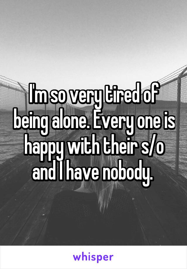 I'm so very tired of being alone. Every one is happy with their s/o and I have nobody. 