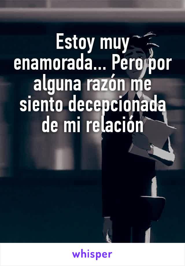 Estoy muy enamorada... Pero por alguna razón me siento decepcionada de mi relación