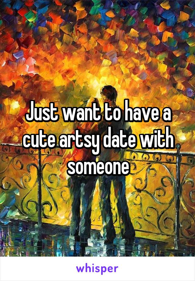 Just want to have a cute artsy date with someone