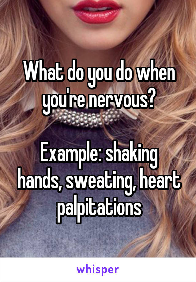 What do you do when you're nervous?

Example: shaking hands, sweating, heart palpitations