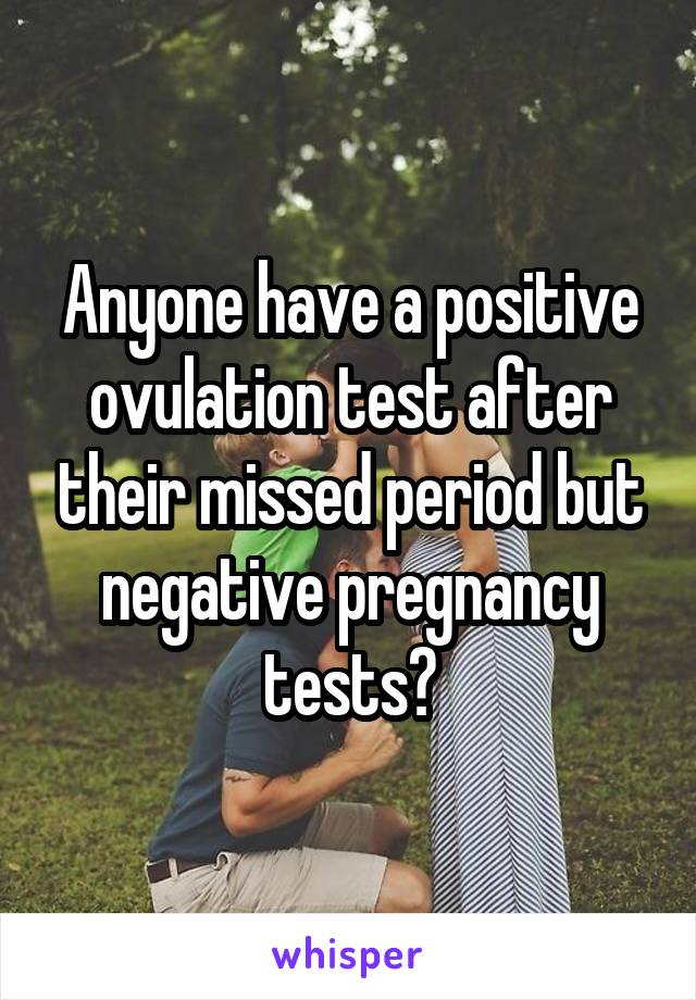 Anyone have a positive ovulation test after their missed period but negative pregnancy tests?