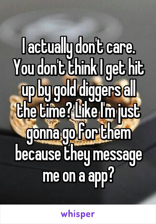 I actually don't care. You don't think I get hit up by gold diggers all the time? Like I'm just gonna go for them because they message me on a app?