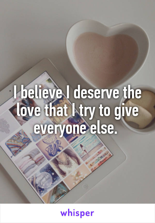 I believe I deserve the love that I try to give everyone else. 