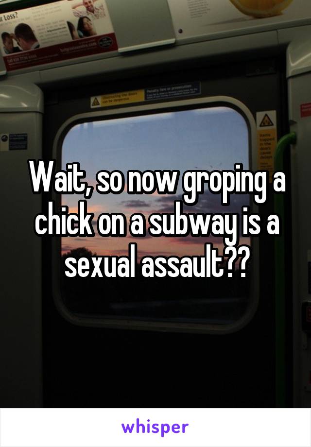 Wait, so now groping a chick on a subway is a sexual assault??