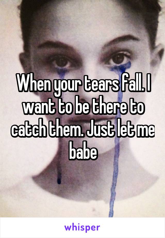 When your tears fall. I want to be there to catch them. Just let me babe