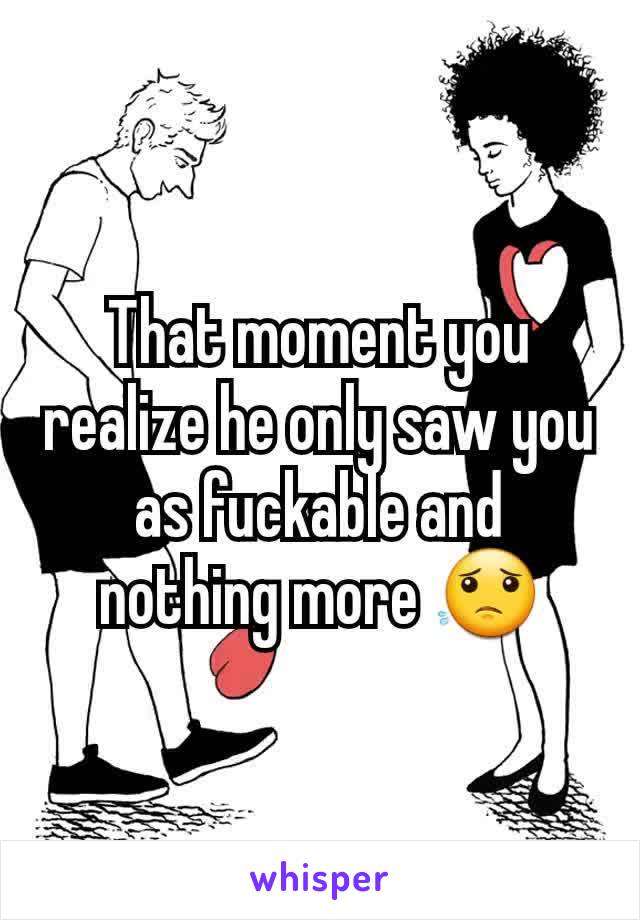 That moment you realize he only saw you as fuckable and nothing more 😟