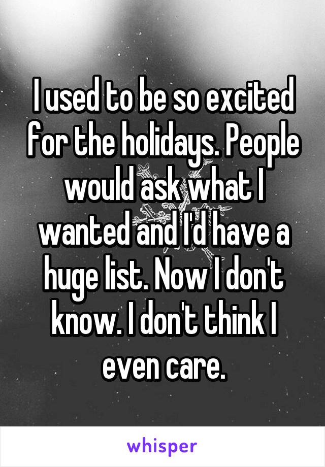 I used to be so excited for the holidays. People would ask what I wanted and I'd have a huge list. Now I don't know. I don't think I even care.