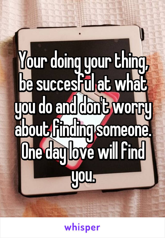 Your doing your thing, be succesful at what you do and don't worry about finding someone. One day love will find you.