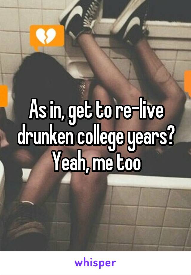 As in, get to re-live drunken college years? Yeah, me too