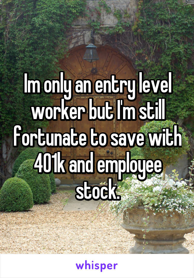 Im only an entry level worker but I'm still fortunate to save with 401k and employee stock.
