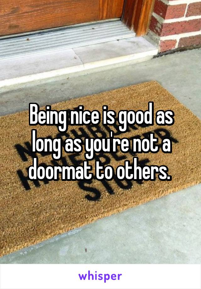Being nice is good as long as you're not a doormat to others. 