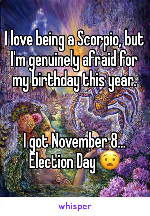 I love being a Scorpio, but I'm genuinely afraid for my birthday this year.


I got November 8... Election Day 😧