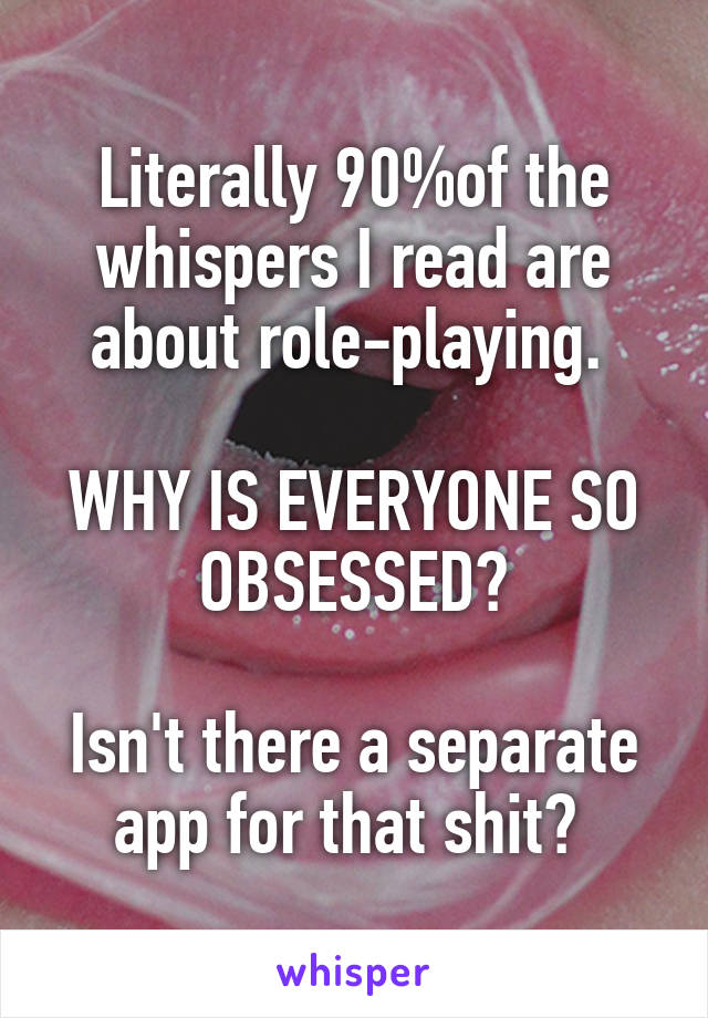 Literally 90%of the whispers I read are about role-playing. 

WHY IS EVERYONE SO OBSESSED?
 
Isn't there a separate app for that shit? 