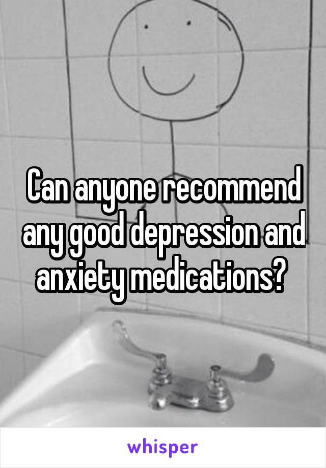 Can anyone recommend any good depression and anxiety medications? 