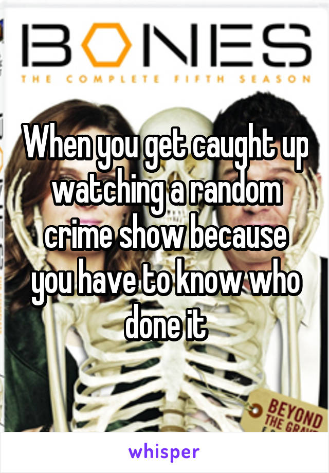 When you get caught up watching a random crime show because you have to know who done it