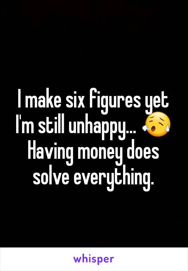 I make six figures yet I'm still unhappy... 😥 Having money does solve everything.